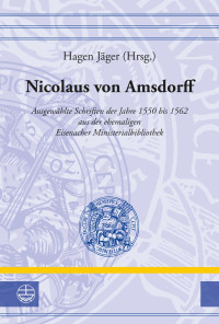 Hagen Jäger — Nicolaus von Amsdorff. Ausgewählte Schriften der Jahre 1550 bis 1562 aus der ehemaligen Eisenacher Ministerialbibliothek