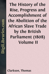 Thomas Clarkson — The History of the Rise, Progress and Accomplishment of the Abolition of the African Slave Trade by the British Parliament (1808) / Volume II