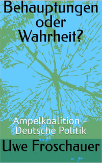 Uwe Froschauer — Behauptungen oder Wahrheit?: Sammelband 2: Ampelkoalition - Deutsche Politik