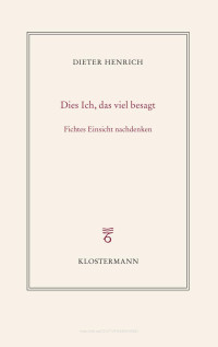 Dieter Henrich — Dies Ich, das viel besagt. Fichtes Einsicht nachdenken (2., durchgesehene Auflage 2022)