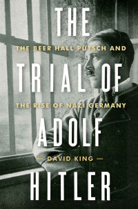 King, David — The Trial of Adolf Hitler: The Beer Hall Putsch and the Rise of Nazi Germany