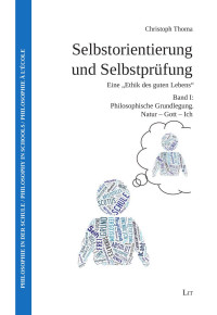 Christoph Thoma — Selbstorientierung und Selbstprüfung - Eine ‘Ethik des guten Lebens’ (Band I) Philosophische Grundlegung. Natur – Gott – Ich