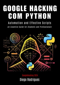 Rodrigues, Diego — GOOGLE HACKING WITH PYTHON 2024 Edition: Effective Automation and Scripts