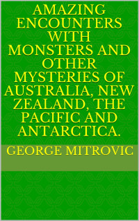 George Mitrovic — Amazing Encounters with Monsters and other Mysteries of Australia, New Zealand, the Pacific and Antarctica