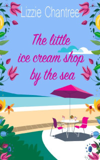 Lizzie Chantree [Chantree, Lizzie] — The little ice cream shop by the sea: An English romance, full of a bad boy turned good and second chances at love