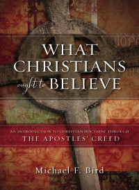 Michael F. Bird; — What Christians Ought to Believe