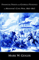 Geiger, Mark W. — Financial Fraud and Guerrilla Violence in Missouri's Civil War, 1861-1865