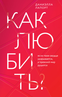 Даниэлла Лапорт — Как любить? Если твое сердце разрывается, а прежний мир рушится