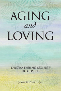 James M. Childs Jr.; — Aging and Loving: Christian Faith and Sexuality in Later Life