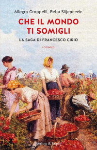 Allegra Groppelli & Beba Slijepcevic — Che il mondo ti somigli. La saga di Francesco Cirio