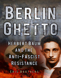 Eric Brothers — Berlin Ghetto: Herbert Baum and the Anti-Fascist Resistance 