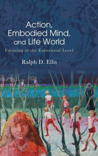 Ralph D. Ellis; — Action, Embodied Mind, and Life World: Focusing at the Existential Level