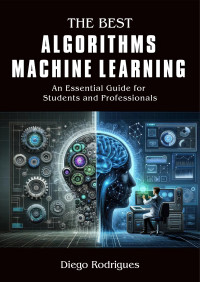Rodrigues, Diego — THE BEST ALGORITHMS MACHINE LEARNING: An Essential Guide for Students and Professionals
