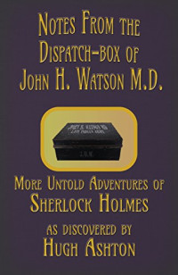 Hugh Ashton [Ashton, Hugh] — Notes From the Dispatch-Box of John H. Watson M.D. : Some Untold Adventures of Sherlock Holmes