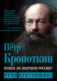 Петр Алексеевич Кропоткин — Нужен ли анархизм России? Речи бунтовщика