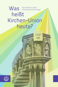 Karl-Heinrich Lütcke (Hrsg.), Eckhard Zemmrich (Hrsg.) — Was heißt Kirchen-Union heute? Beiträge zu einem Symposium der Evangelischen Kirche Berlin-Brandenburg-schlesische Oberlausitz. Mit einem Vorwort von Bischof Markus Dröge