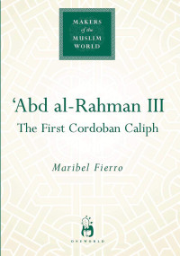 Maribel Fierro — Abd Al-Rahman III : The First Cordoban Caliph (Makers of the Muslim World)