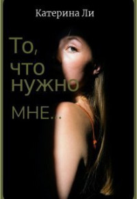 Катерина Ли — То, что нужно мне... (СИ)