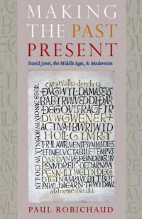 Paul Robichaud — Making the Past Present: David Jones, The Middle Ages, & Modernism