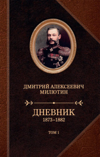 Милютин Дмитрий Алексеевич — Дневник. 1873–1882. Том 1 