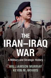 Williamson Murray & Kevin Woods — The Iran–Iraq War: A Military and Strategic History