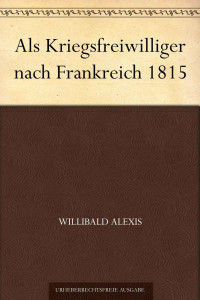 Alexis, Willibald — Als Kriegsfreiwilliger nach Frankreich 1815