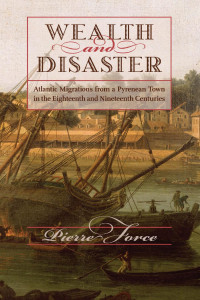 Pierre Force — Wealth and Disaster: Atlantic Migrations from a Pyrenean Town in the Eighteenth and Nineteenth Centuries