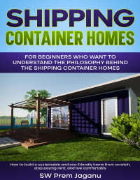 Jaganu, SW Prem — Shipping Container Homes: How to build a sustainable and eco-friendly home from scratch, stop paying rent and live comfortably