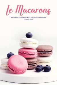 Gordon Rock — Le Macarons: Macaron Cookbook for Colorful Confections