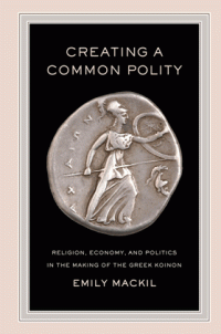 Emily Mackil — Creating a Common Polity : Religion, Economy, and Politics in the Making of the Greek Koinon