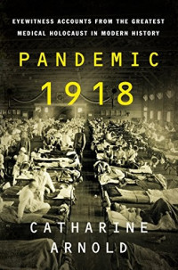 Catharine Arnold — Pandemic 1918: Eyewitness Accounts From the Greatest Medical Holocaust in Modern History