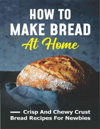 Willodean Galinski — How To Make Bread At Home: Crisp And Chewy Crust Bread Recipes For Newbies (New Edition): Bread Recipes For Beginners