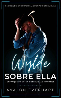 Avalon Everhart — Wylde Sobre Ella: Un Vaquero Chica Con Curvas Romance (Spanish Edition)