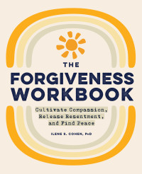 Ilene S Cohen PhD [Cohen PhD, Ilene S] — The Forgiveness Workbook: Cultivate Compassion, Release Resentment, and Find Peace (Workbook Series 1)
