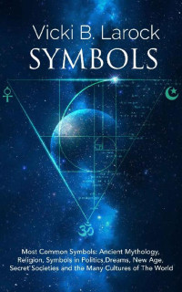 Vicki B. Larock — Symbols: Most Common Symbols: Ancient Mythology, Religion, Symbols in Politics, Dreams, New Age, Secret Societies and the Many “Cultures of The World”