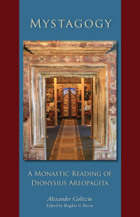 Alexander Golitzin, Edited by Bogdan G. Bucur — Mystagogy: A Monastic Reading of Dionysius Areopagita