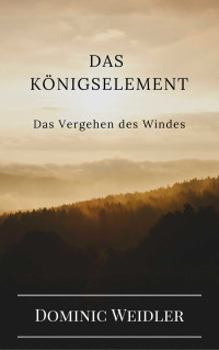Dominic Weidler [Weidler, Dominic] — Das Königselement: Das Vergehen des Windes (German Edition)