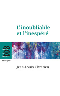 Jean-Louis Chrétien — L’inoubliable et l’inespéré (Nouvelle Edition)