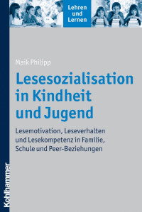 Maik Philipp — Lesesozialisation in Kindheit und Jugend: Lesemotivation, Leseverhalten und Lesekompetenz in Familie, Schule und Peer-Beziehungen