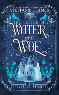 Steffanie Holmes — The Castle of Water and Woe (Briarwood Witches Book 3)