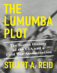 Stuart A. Reid — The Lumumba Plot: The Secret History of the CIA and a Cold War Assassination