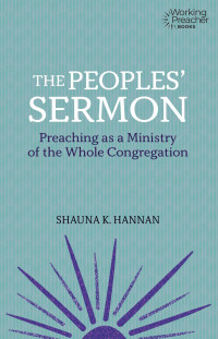 Shauna K. Hannan; — The Peoples' Sermon: Preaching as a Ministry of the Whole Congregation