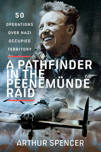 Arthur Spencer — A Pathfinder in the Peenemunde Raid: 50 Operations over Nazi Occupied Territory