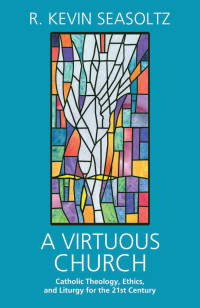 Kevin R. Seasoltz — A Virtuous Church: Catholic Theology, Ethics, and Liturgy for the 21st Century