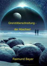 Raimund Bayer — Grenzüberschreitung - der Abschied (German Edition)