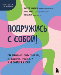 Луиза Хайес & Энн Бейли & Джозеф В. Чиаррочи — Подружись с собой! Как понимать свои эмоции, переживать трудности и не бояться жизни