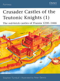 Stephen Turnbull — Crusader Castles of the Teutonic Knights 1: The Red-Bricked Castles of Prussia 1230-1466