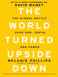 Melanie Phillips — The World Turned Upside Down: The Global Battle Over God, Truth, and Power