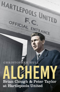 Christopher Hull — Alchemy: Brian Clough & Peter Taylor at Hartlepools United