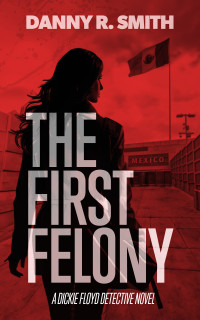 Danny R Smith — The First Felony: A Dickie Floyd Detective Novel